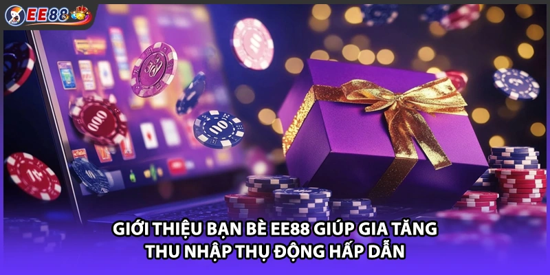 Giới thiệu bạn bè EE88 giúp gia tăng thu nhập thụ động hấp dẫn