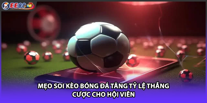 Mẹo soi kèo bóng đá tăng tỷ lệ thắng cược cho hội viên