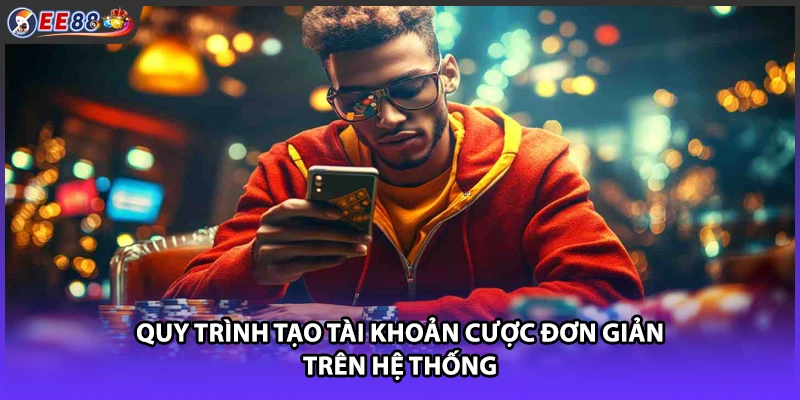 Quy trình tạo tài khoản cược đơn giản trên hệ thống