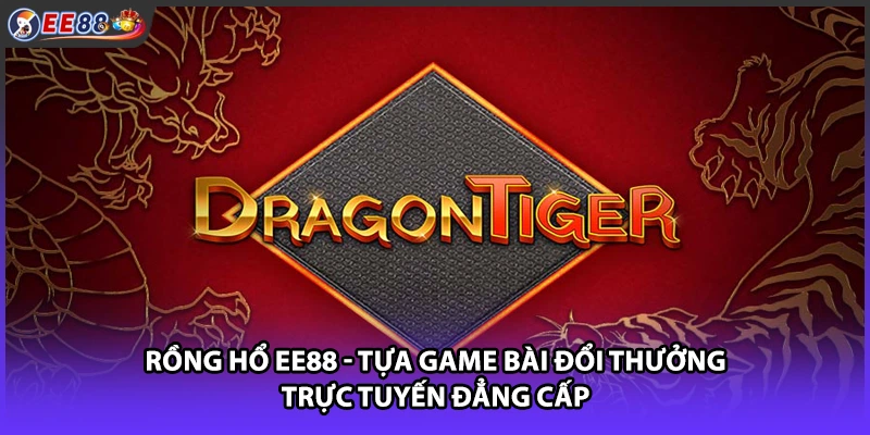 Rồng Hổ EE88 - Tựa Game Bài Đổi Thưởng Trực Tuyến Đẳng Cấp