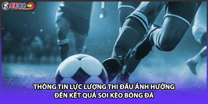 Thông tin lực lượng thi đấu ảnh hưởng đến kết quả soi kèo bóng đá